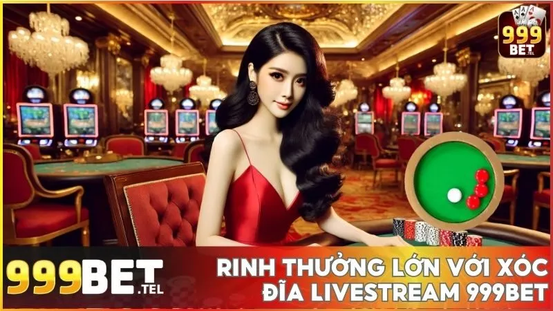 Xóc Đĩa Livestream 999BET: Chơi minh bạch, rinh thưởng lớn